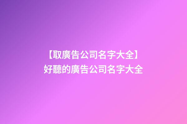 【取廣告公司名字大全】好聽的廣告公司名字大全-第1張-公司起名-玄機派