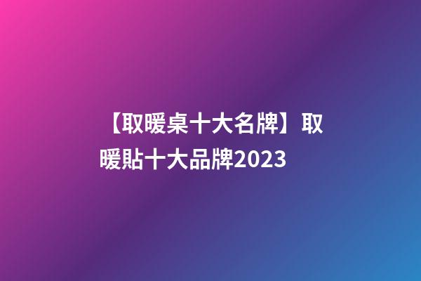 【取暖桌十大名牌】取暖貼十大品牌2023-第1張-商標起名-玄機派