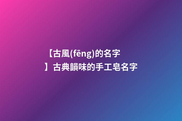 【古風(fēng)的名字】古典韻味的手工皂名字-第1張-公司起名-玄機(jī)派