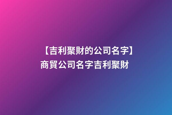 【吉利聚財的公司名字】商貿公司名字吉利聚財-第1張-公司起名-玄機派
