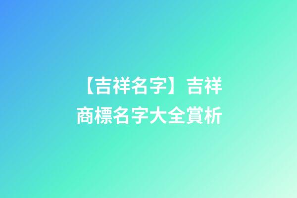【吉祥名字】吉祥商標名字大全賞析-第1張-商標起名-玄機派