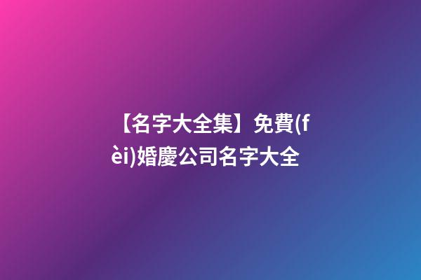 【名字大全集】免費(fèi)婚慶公司名字大全
