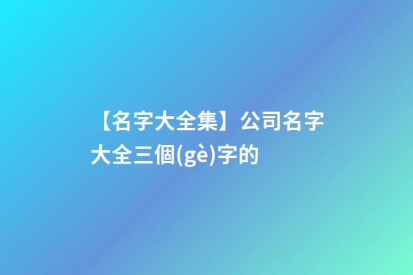 【名字大全集】公司名字大全三個(gè)字的-第1張-公司起名-玄機(jī)派