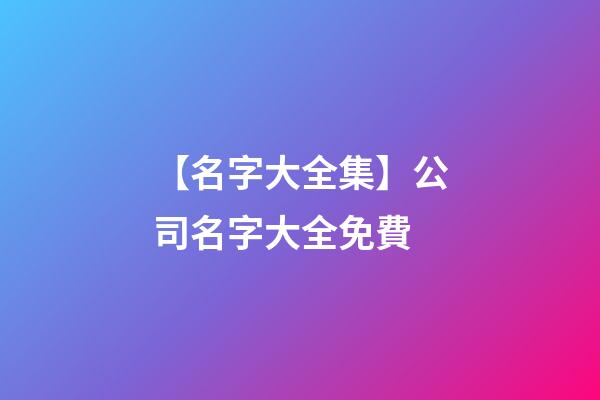 【名字大全集】公司名字大全免費-第1張-公司起名-玄機派