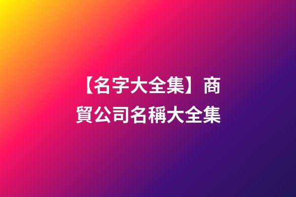 【名字大全集】商貿公司名稱大全集
