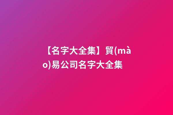 【名字大全集】貿(mào)易公司名字大全集