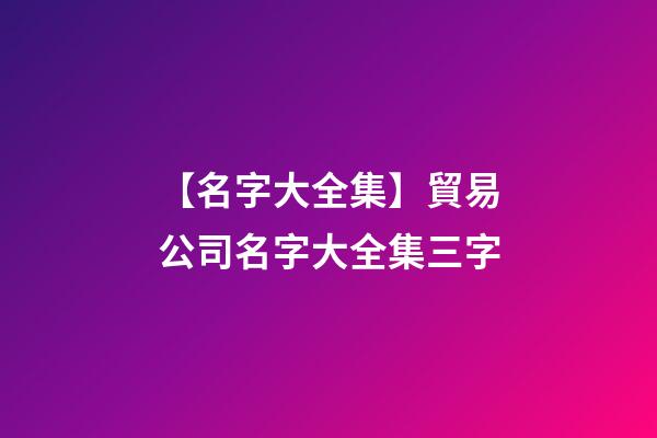 【名字大全集】貿易公司名字大全集三字-第1張-公司起名-玄機派