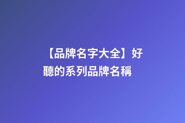 【品牌名字大全】好聽的系列品牌名稱-第1張-商標起名-玄機派