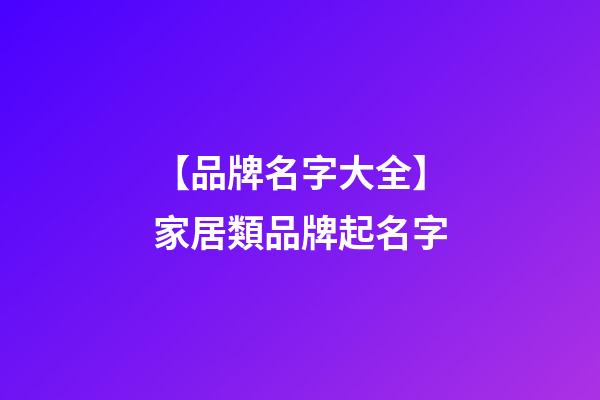 【品牌名字大全】家居類品牌起名字-第1張-商標(biāo)起名-玄機(jī)派