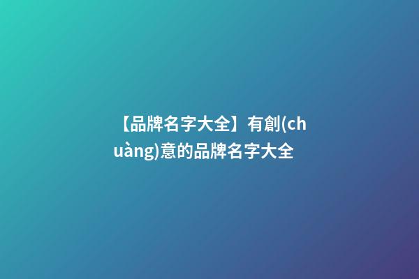 【品牌名字大全】有創(chuàng)意的品牌名字大全