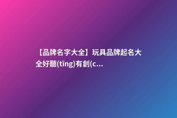 【品牌名字大全】玩具品牌起名大全好聽(tīng)有創(chuàng)意-第1張-商標(biāo)起名-玄機(jī)派
