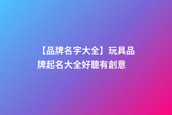 【品牌名字大全】玩具品牌起名大全好聽有創意