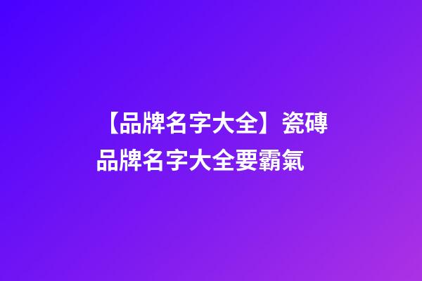 【品牌名字大全】瓷磚品牌名字大全要霸氣-第1張-商標起名-玄機派
