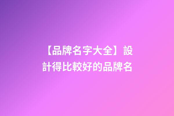 【品牌名字大全】設計得比較好的品牌名-第1張-商標起名-玄機派