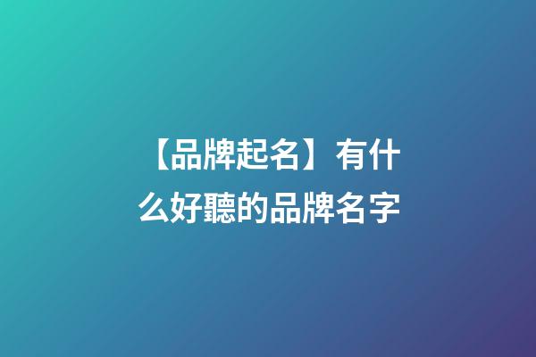 【品牌起名】有什么好聽的品牌名字-第1張-商標起名-玄機派