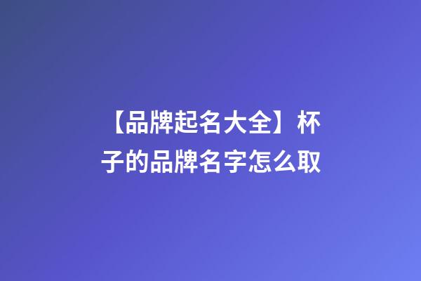 【品牌起名大全】杯子的品牌名字怎么取
