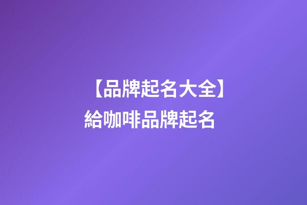 【品牌起名大全】給咖啡品牌起名-第1張-商標起名-玄機派