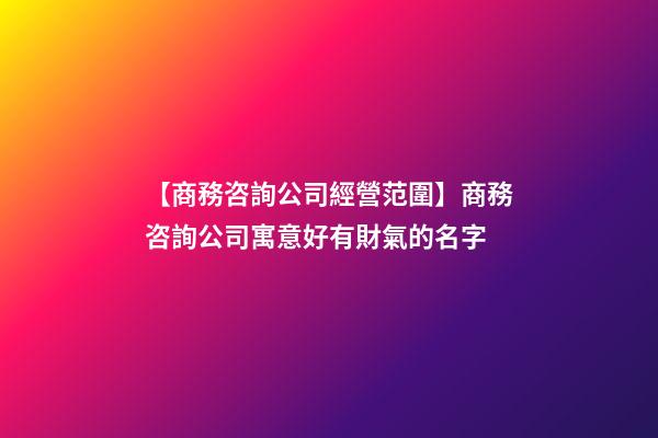 【商務咨詢公司經營范圍】商務咨詢公司寓意好有財氣的名字-第1張-公司起名-玄機派