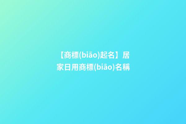 【商標(biāo)起名】居家日用商標(biāo)名稱-第1張-商標(biāo)起名-玄機(jī)派