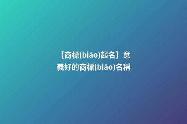 【商標(biāo)起名】意義好的商標(biāo)名稱-第1張-商標(biāo)起名-玄機(jī)派