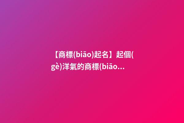 【商標(biāo)起名】起個(gè)洋氣的商標(biāo)名