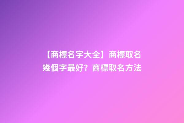 【商標名字大全】商標取名幾個字最好？商標取名方法-第1張-商標起名-玄機派