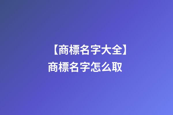 【商標名字大全】商標名字怎么取-第1張-商標起名-玄機派