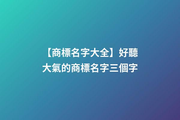 【商標名字大全】好聽大氣的商標名字三個字