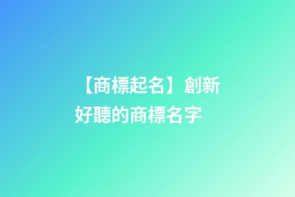 【商標起名】創新好聽的商標名字-第1張-商標起名-玄機派