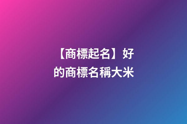 【商標起名】好的商標名稱大米-第1張-商標起名-玄機派