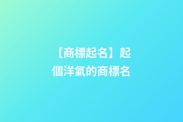 【商標起名】起個洋氣的商標名