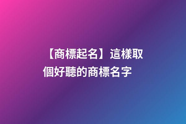 【商標起名】這樣取個好聽的商標名字