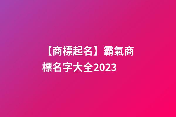【商標起名】霸氣商標名字大全2023
