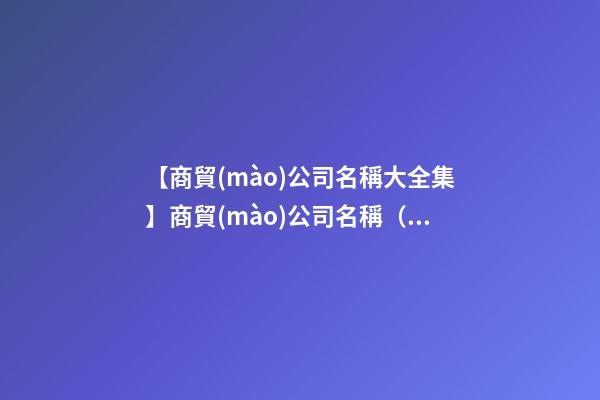【商貿(mào)公司名稱大全集】商貿(mào)公司名稱（命名）大全