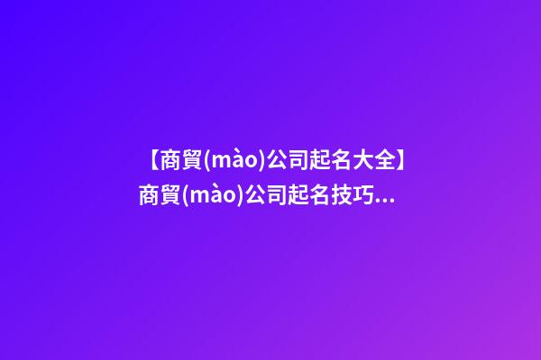【商貿(mào)公司起名大全】商貿(mào)公司起名技巧、方法-第1張-公司起名-玄機派