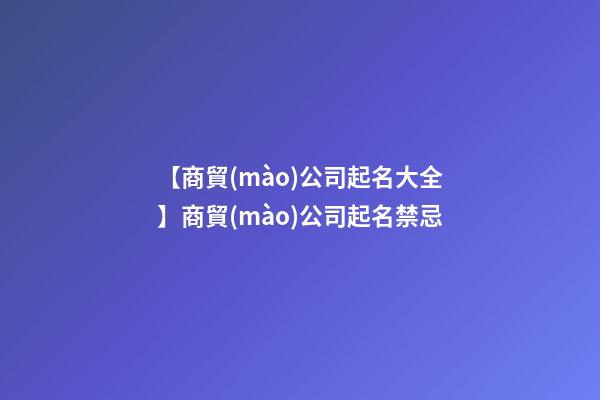 【商貿(mào)公司起名大全】商貿(mào)公司起名禁忌-第1張-公司起名-玄機派
