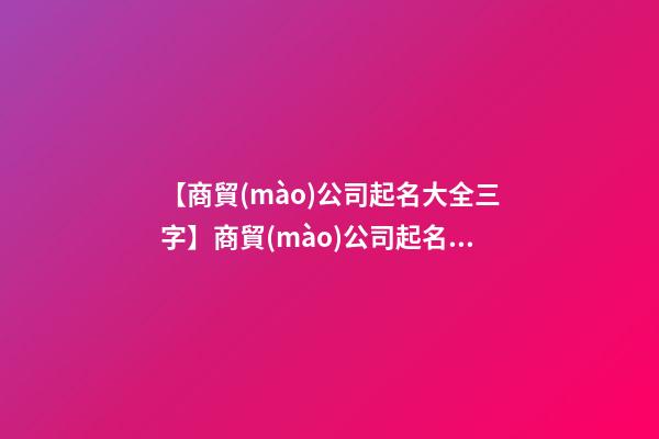【商貿(mào)公司起名大全三字】商貿(mào)公司起名大全集-第1張-公司起名-玄機派