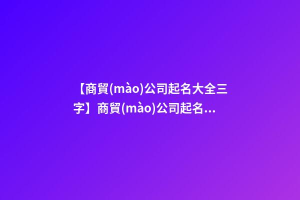【商貿(mào)公司起名大全三字】商貿(mào)公司起名注意的事項大全-第1張-公司起名-玄機派