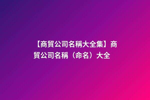 【商貿公司名稱大全集】商貿公司名稱（命名）大全