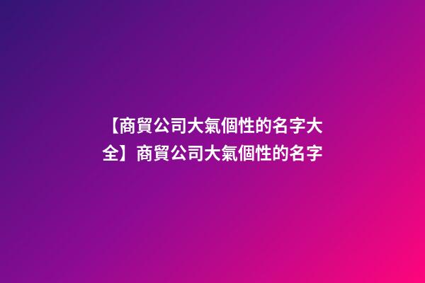 【商貿公司大氣個性的名字大全】商貿公司大氣個性的名字-第1張-公司起名-玄機派