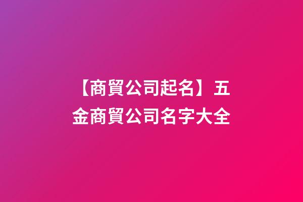 【商貿公司起名】五金商貿公司名字大全-第1張-公司起名-玄機派