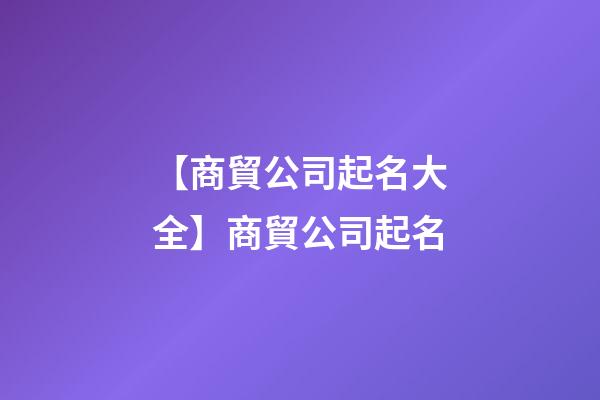 【商貿公司起名大全】商貿公司起名