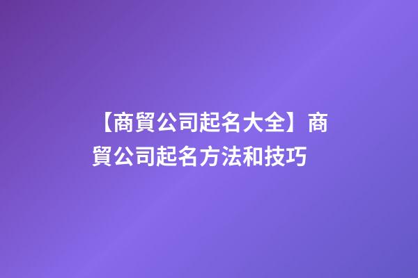 【商貿公司起名大全】商貿公司起名方法和技巧-第1張-公司起名-玄機派