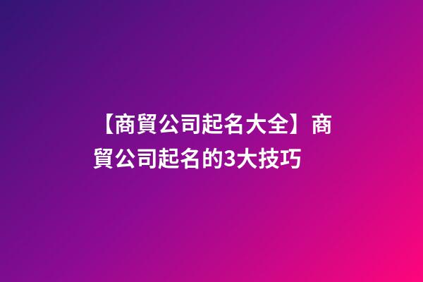 【商貿公司起名大全】商貿公司起名的3大技巧-第1張-公司起名-玄機派