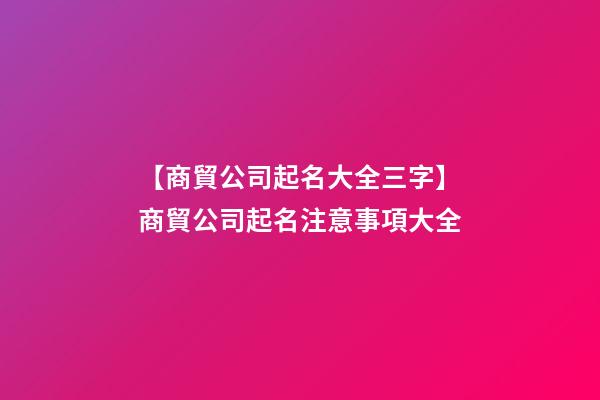 【商貿公司起名大全三字】商貿公司起名注意事項大全-第1張-公司起名-玄機派