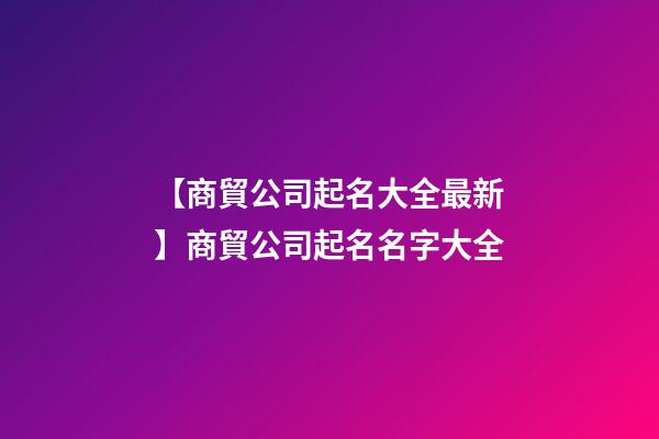 【商貿公司起名大全最新】商貿公司起名名字大全-第1張-公司起名-玄機派