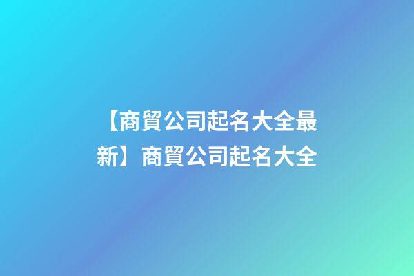 【商貿公司起名大全最新】商貿公司起名大全-第1張-公司起名-玄機派