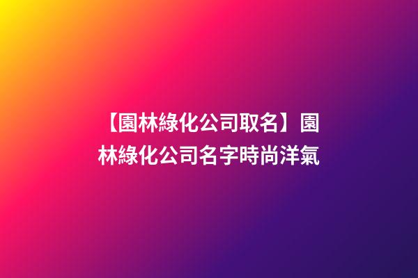 【園林綠化公司取名】園林綠化公司名字時尚洋氣-第1張-公司起名-玄機派