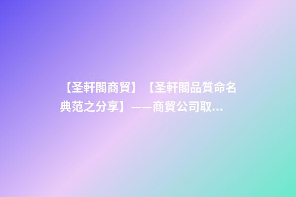【圣軒閣商貿】【圣軒閣品質命名典范之分享】——商貿公司取名