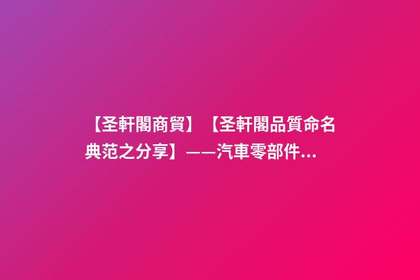 【圣軒閣商貿】【圣軒閣品質命名典范之分享】——汽車零部件公司起名-第1張-公司起名-玄機派